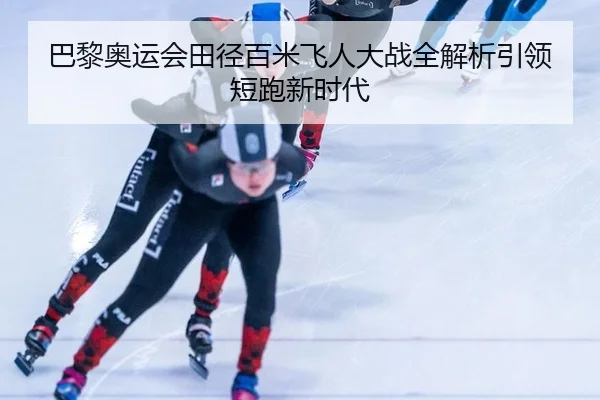 巴黎奥运会田径百米飞人大战全解析引领短跑新时代